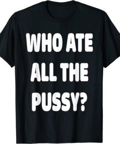 Who Ate All The Pussy Meme Tee Shirt