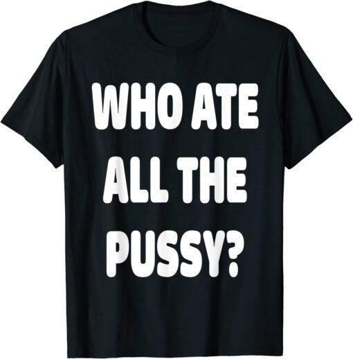 Who Ate All The Pussy Meme Tee Shirt