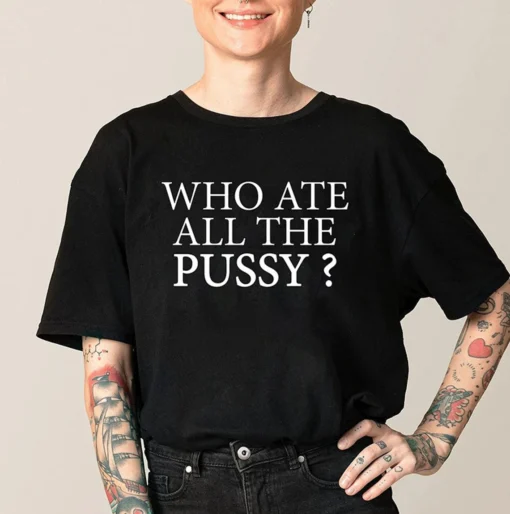 Who Ate All The Pussy ? Sarcastic Dank Meme Tee Shirt