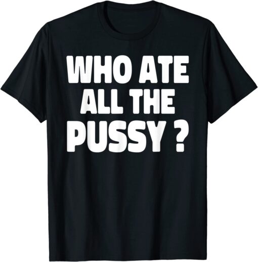 Who Ate All The Pussy Tee Shirt