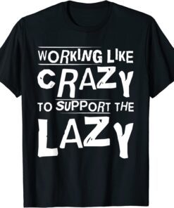 Working Like Crazy To Support The Lazy Hard Worker Tee Shirt