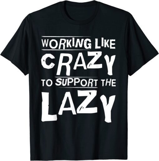 Working Like Crazy To Support The Lazy Hard Worker Tee Shirt