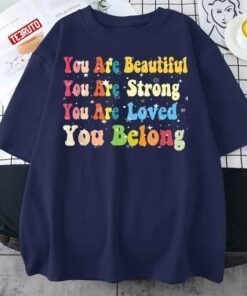 You Are Beautiful You Are Strong You Are Loved You Belong Tee Shirt