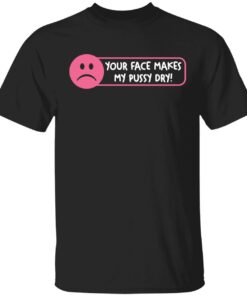 Your face make my pussy dry Tee shirt