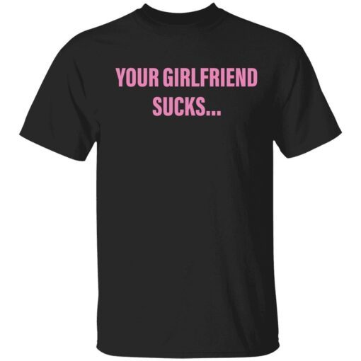 Your girlfriend sucks Tee shirt