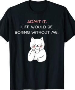 Admit It Life Would Be Boring Without Me, Cat T-Shirt