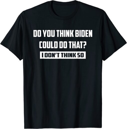 Do You Think Biden Could Do That? I Don't Think So Tee Shirt