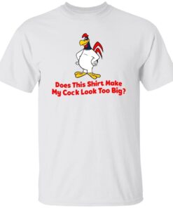 Does this shirt make my cock look too big 2022 Tee shirt