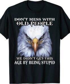 Eagle Don't Mess With Old People We Didn't Get This Age By Tee Shirt