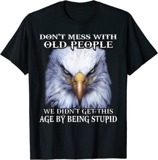 Eagle Don't Mess With Old People We Didn't Get This Age By Tee Shirt