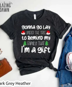 Gonna Go Lay Under The Christmas Tree To Remind My Family That I'm A Gift Tee Shirt