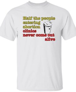 Half The People Entering Abortion Clinics Never Come Out Alive Shirt