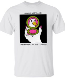 Humans are tragic thankfully I am a silly goose Tee shirt