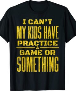 I Can't My Kids Have Practice A Game Or Something T-Shirt