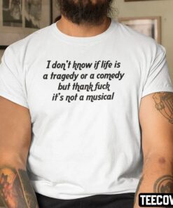 I Don’t Know If Life Is A Tragedy Or A Comedy But Thank Fuck It’s Not A Musical Tee Shirt
