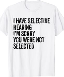 I Have Selective Hearing Sorry You Were Not Selected Tee Shirt