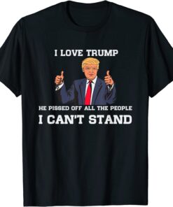 I Love Trump He Pissed Off All The People I Can't Stand T-Shirt