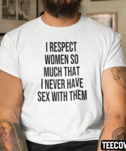 I Respect Women So Much That I Never Have Sex With Them Tee Shirt