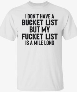 I don’t have a bucket list but my fucket list is a mile long shirt