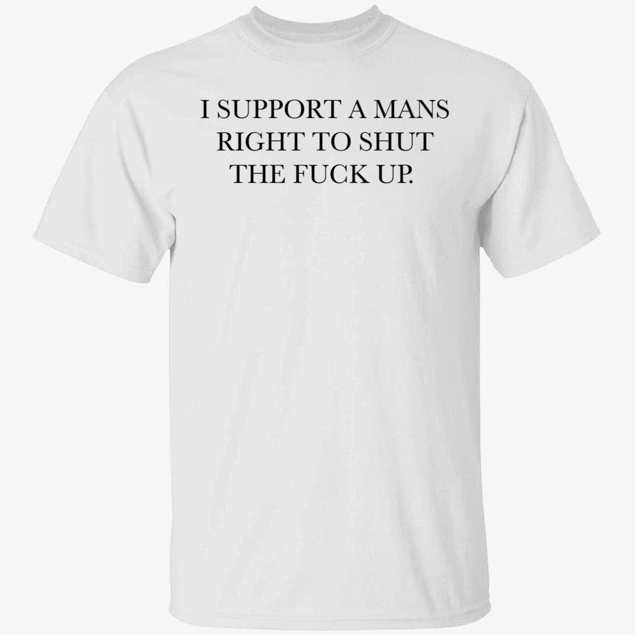 I support a mans right to shut the fuck up Tee Shirt I support a mans right to shut the fuck up shirt