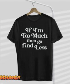 If I’m Too Much Then Go Find Less Tee Shirt