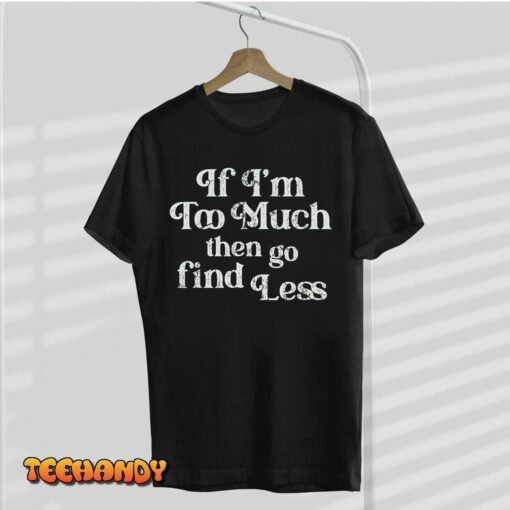 If I’m Too Much Then Go Find Less Tee Shirt