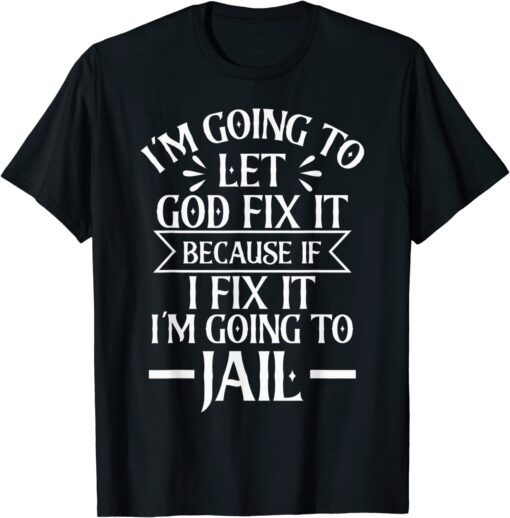 I'm Going To Let God Fix It,If I Fix I'm Going To Jail Tee Shirt