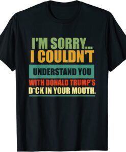 I'm Sorry I Couldn't Understand You With Donald Trump's Dck Tee Shirt