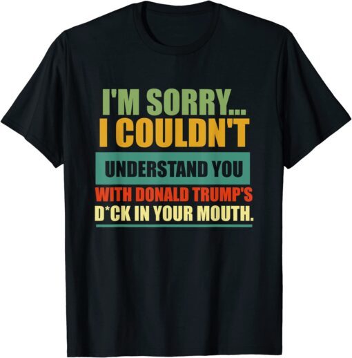 I'm Sorry I Couldn't Understand You With Donald Trump's Dck Tee Shirt