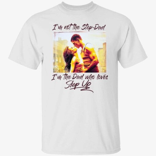 I’m not the step dad I’m the dad who loves step up Tee shirt