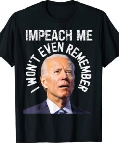 Impeach Me I Won't Even Remember Biden Political Gag Tee Shirt