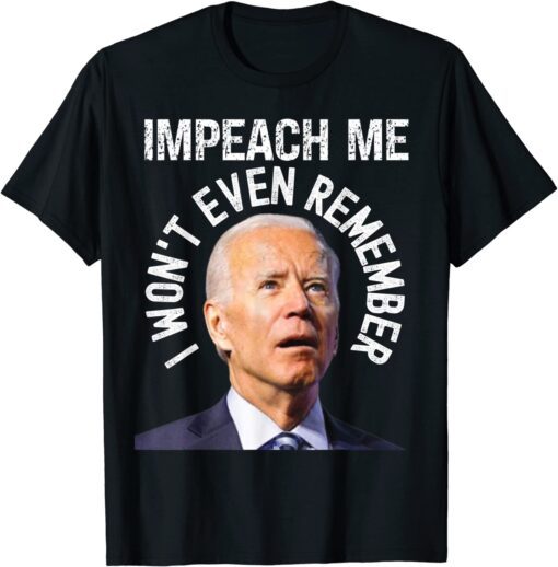 Impeach Me I Won't Even Remember Biden Political Gag Tee Shirt