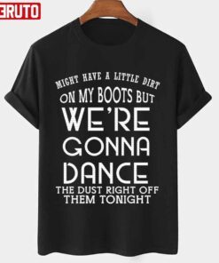 Might Have A Little Dirt On My Boots But We Are Gonna Dance Tee shirt