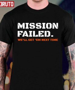 Mission Failed We’ll Get Em Next Time Tee shirt