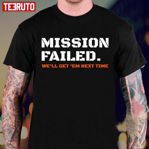 Mission Failed We’ll Get Em Next Time Tee shirt