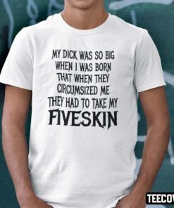 My Dick Was So Big When I Was Born That When They Circumsized Me Tee Shirt