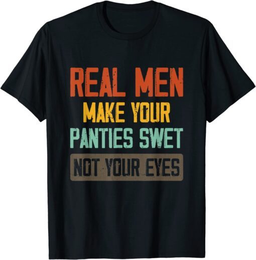 Real Men Make Your Panties Wet Not Your Eyes Tee Shirt