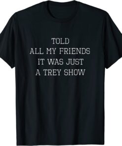 Told All My Friends it was Just a Trey Show Tee Shirt