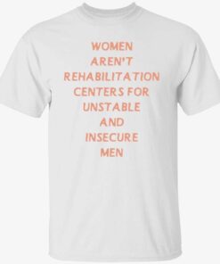 Women aren’t rehabilitation centers for unstable and insecure men shirt