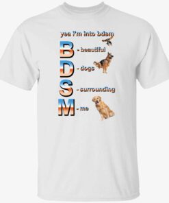 Yeah i’m into bdsm beautiful dogs surrounding me Tee shirt