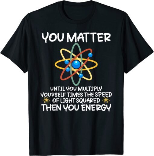 You Matter Then You Energy Atom Lovers Tee Shirt