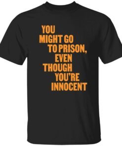 You might go to prison even though you’re innocent Tee shirt