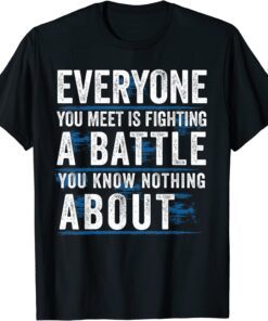 everyone you meet is fighting a battle you know nothing abou Tee Shirt