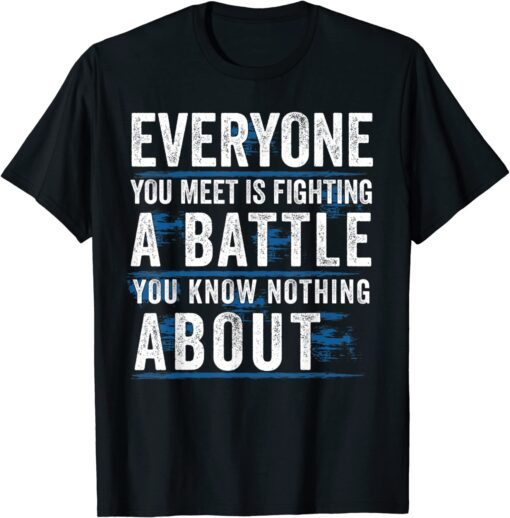 everyone you meet is fighting a battle you know nothing abou Tee Shirt