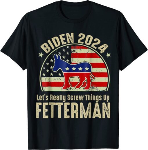 Biden Fetterman 2024 Let's Really Screw Things Up Tee Shirt