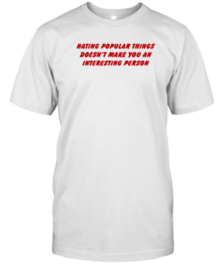 Hating Popular Things Doesn't Make You An Interesting Person T-Shirt