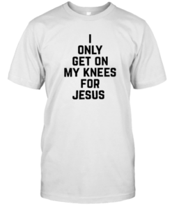 I Only Get On My Knees For Jesus Tee Shirt