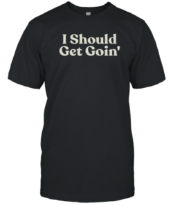 I Should Get Goin Tee Shirt