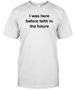 I Was Here Before Faith In The Future Tee Shirt