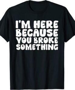 I'm Here Because You Broke Something Tee Shirt